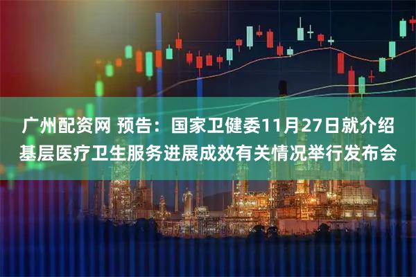 广州配资网 预告：国家卫健委11月27日就介绍基层医疗卫生服务进展成效有关情况举行发布会