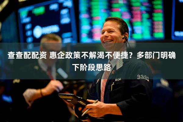 查查配配资 惠企政策不解渴不便捷？多部门明确下阶段思路