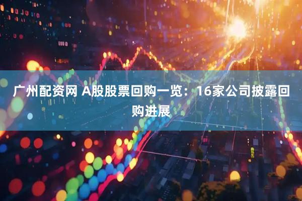 广州配资网 A股股票回购一览：16家公司披露回购进展
