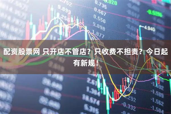配资股票网 只开店不管店？只收费不担责？今日起有新规！