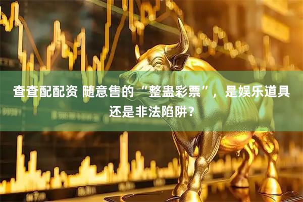 查查配配资 随意售的 “整蛊彩票”，是娱乐道具还是非法陷阱？