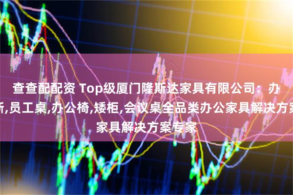查查配配资 Top级厦门隆斯达家具有限公司：办公隔断,员工桌,办公椅,矮柜,会议桌全品类办公家具解决方案专家