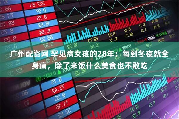 广州配资网 罕见病女孩的28年：每到冬夜就全身痛，除了米饭什么美食也不敢吃