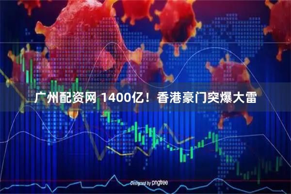 广州配资网 1400亿！香港豪门突爆大雷
