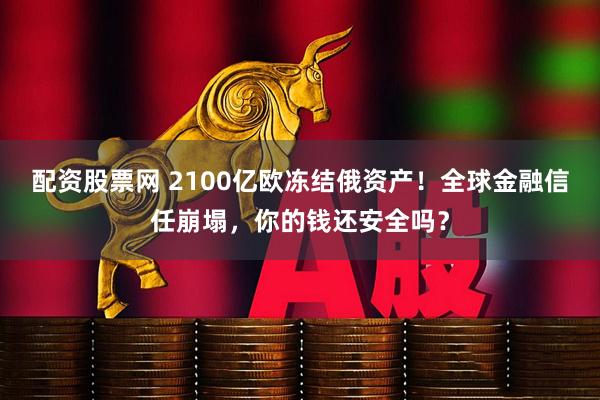 配资股票网 2100亿欧冻结俄资产！全球金融信任崩塌，你的钱还安全吗？
