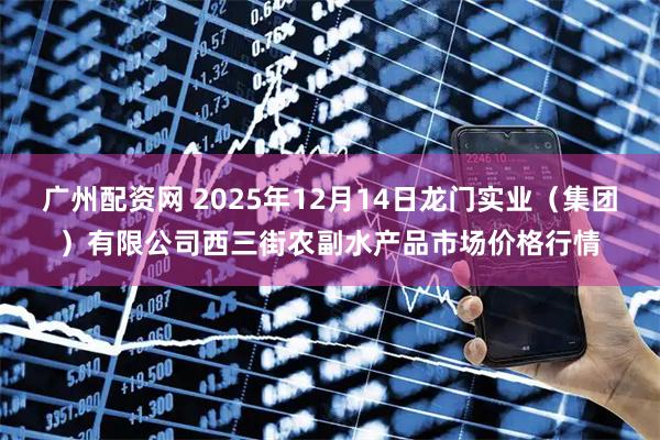 广州配资网 2025年12月14日龙门实业（集团）有限公司西三街农副水产品市场价格行情