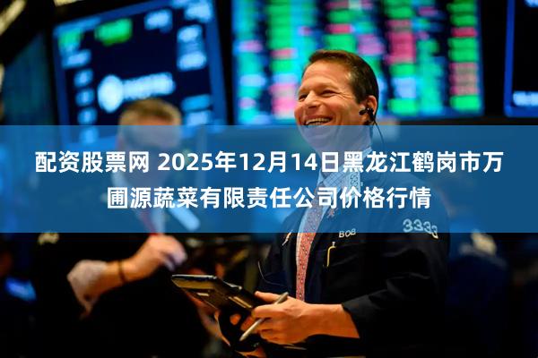 配资股票网 2025年12月14日黑龙江鹤岗市万圃源蔬菜有限责任公司价格行情