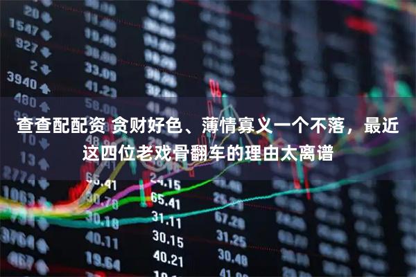 查查配配资 贪财好色、薄情寡义一个不落，最近这四位老戏骨翻车的理由太离谱