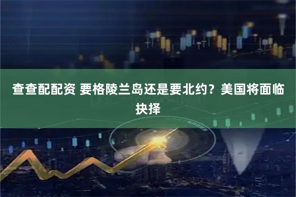 查查配配资 要格陵兰岛还是要北约？美国将面临抉择