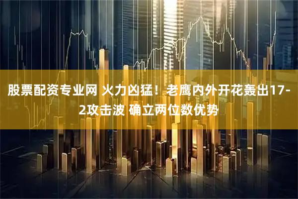 股票配资专业网 火力凶猛！老鹰内外开花轰出17-2攻击波 确立两位数优势