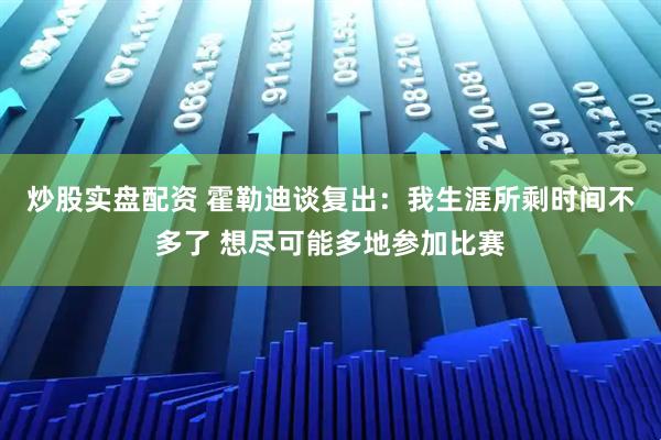 炒股实盘配资 霍勒迪谈复出：我生涯所剩时间不多了 想尽可能多地参加比赛