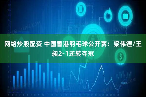 网络炒股配资 中国香港羽毛球公开赛：梁伟铿/王昶2-1逆转夺冠