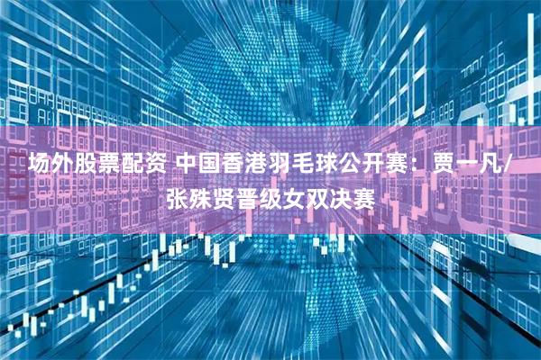 场外股票配资 中国香港羽毛球公开赛：贾一凡/张殊贤晋级女双决赛