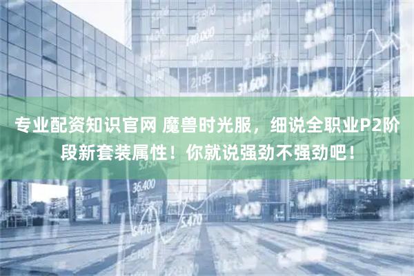 专业配资知识官网 魔兽时光服，细说全职业P2阶段新套装属性！你就说强劲不强劲吧！
