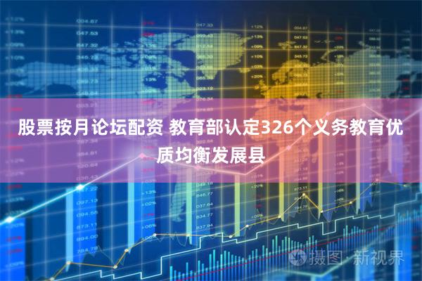 股票按月论坛配资 教育部认定326个义务教育优质均衡发展县