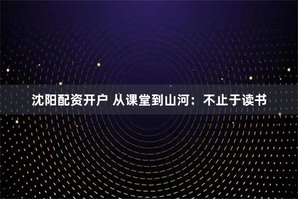 沈阳配资开户 从课堂到山河：不止于读书