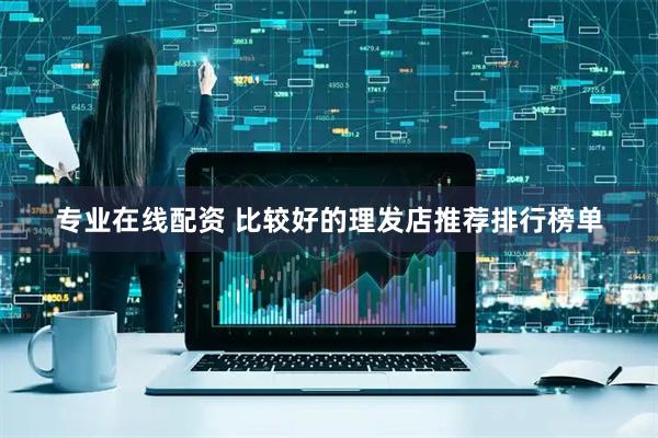 专业在线配资 比较好的理发店推荐排行榜单