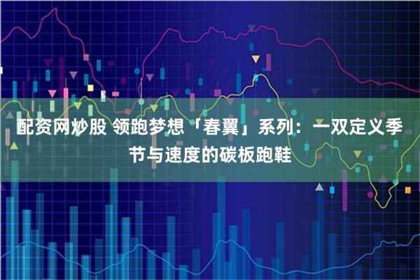 配资网炒股 领跑梦想「春翼」系列：一双定义季节与速度的碳板跑鞋