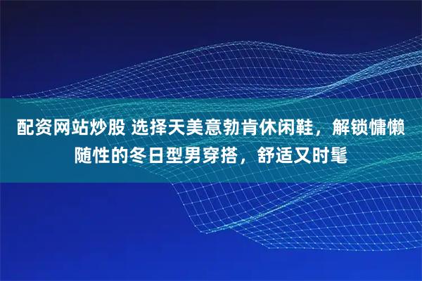 配资网站炒股 选择天美意勃肯休闲鞋，解锁慵懒随性的冬日型男穿搭，舒适又时髦