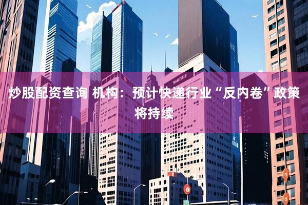 炒股配资查询 机构：预计快递行业“反内卷”政策将持续