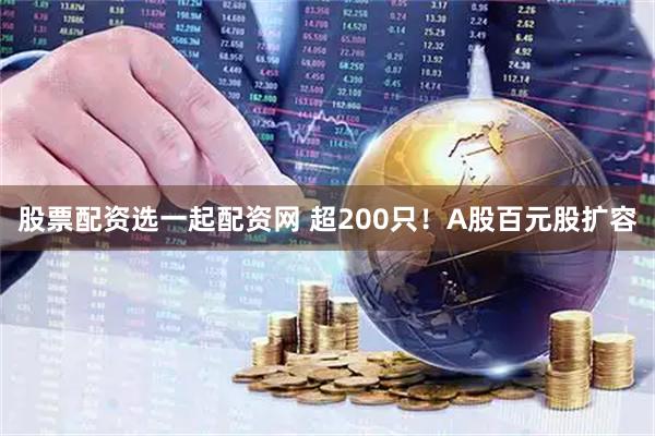 股票配资选一起配资网 超200只！A股百元股扩容