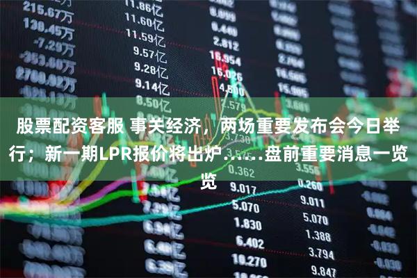 股票配资客服 事关经济，两场重要发布会今日举行；新一期LPR报价将出炉……盘前重要消息一览