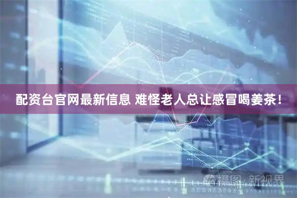 配资台官网最新信息 难怪老人总让感冒喝姜茶！