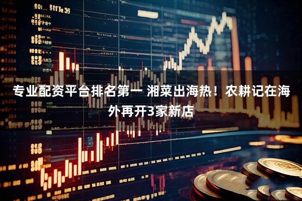 专业配资平台排名第一 湘菜出海热！农耕记在海外再开3家新店