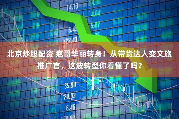 北京炒股配资 疤哥华丽转身！从带货达人变文旅推广官，这波转型你看懂了吗？