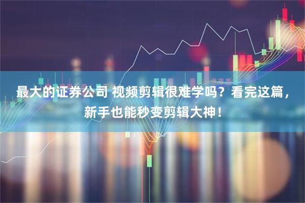 最大的证券公司 视频剪辑很难学吗？看完这篇，新手也能秒变剪辑大神！