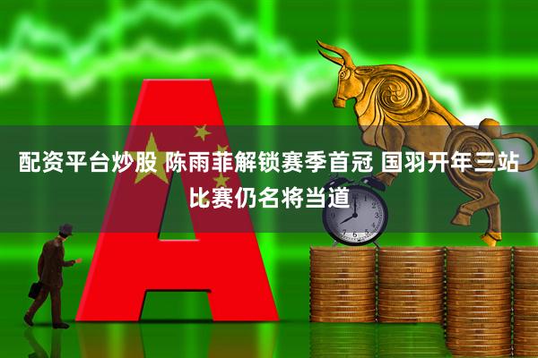 配资平台炒股 陈雨菲解锁赛季首冠 国羽开年三站比赛仍名将当道