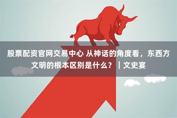 股票配资官网交易中心 从神话的角度看，东西方文明的根本区别是什么？｜文史宴