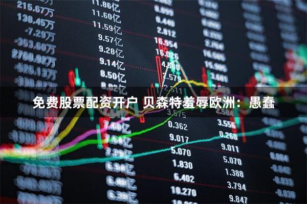 免费股票配资开户 贝森特羞辱欧洲：愚蠢