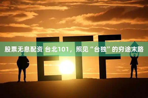 股票无息配资 台北101，照见“台独”的穷途末路