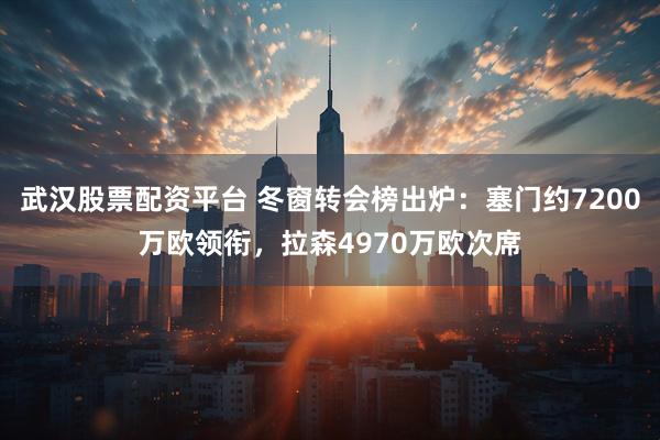武汉股票配资平台 冬窗转会榜出炉：塞门约7200万欧领衔，拉森4970万欧次席