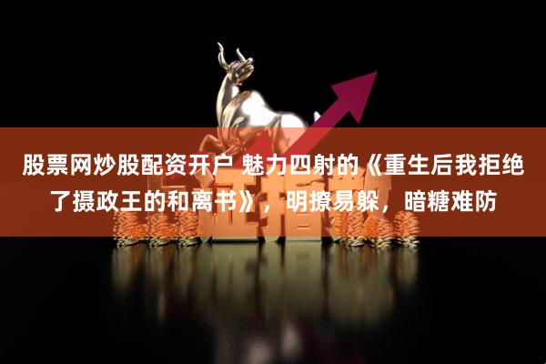 股票网炒股配资开户 魅力四射的《重生后我拒绝了摄政王的和离书》，明撩易躲，暗糖难防