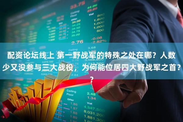 配资论坛线上 第一野战军的特殊之处在哪？人数少又没参与三大战役，为何能位居四大野战军之首？