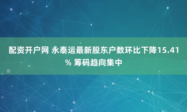 配资开户网 永泰运最新股东户数环比下降15.41% 筹码趋向集中
