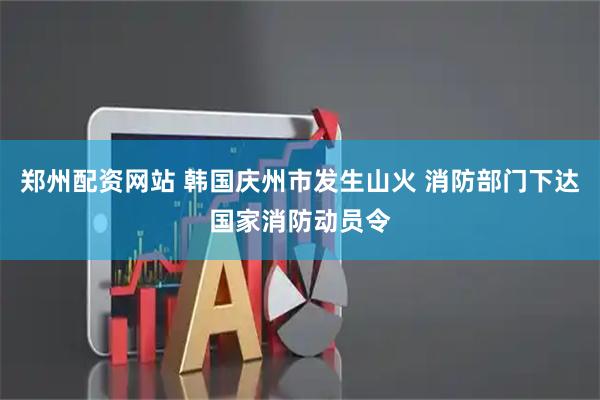 郑州配资网站 韩国庆州市发生山火 消防部门下达国家消防动员令