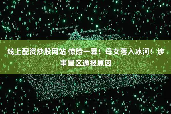 线上配资炒股网站 惊险一幕!母女落入冰河!涉事景区通报原因