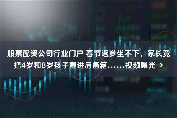 股票配资公司行业门户 春节返乡坐不下，家长竟把4岁和8岁孩子塞进后备箱……视频曝光→