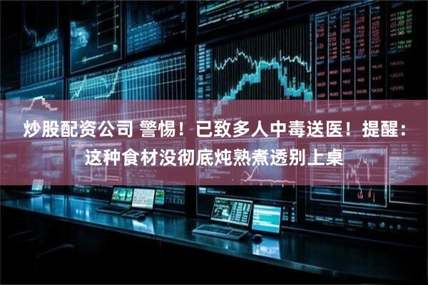 炒股配资公司 警惕！已致多人中毒送医！提醒：这种食材没彻底炖熟煮透别上桌