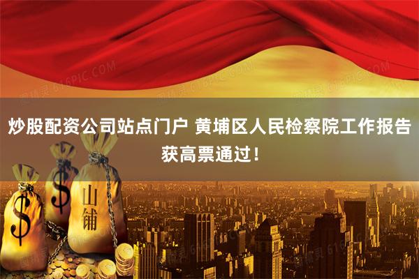 炒股配资公司站点门户 黄埔区人民检察院工作报告获高票通过！
