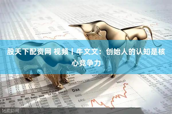 股天下配资网 视频丨牛文文：创始人的认知是核心竞争力