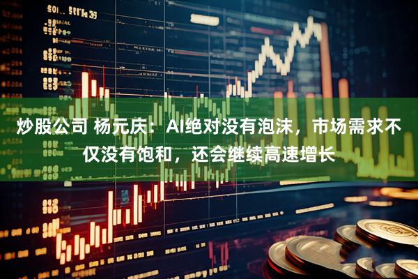 炒股公司 杨元庆：AI绝对没有泡沫，市场需求不仅没有饱和，还会继续高速增长