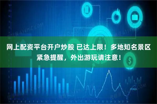 网上配资平台开户炒股 已达上限！多地知名景区紧急提醒，外出游玩请注意！