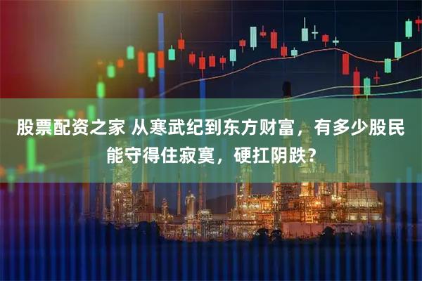 股票配资之家 从寒武纪到东方财富，有多少股民能守得住寂寞，硬扛阴跌？
