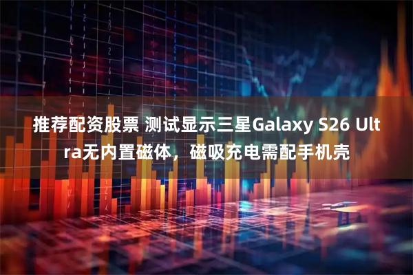 推荐配资股票 测试显示三星Galaxy S26 Ultra无内置磁体,磁吸充电需配手机壳