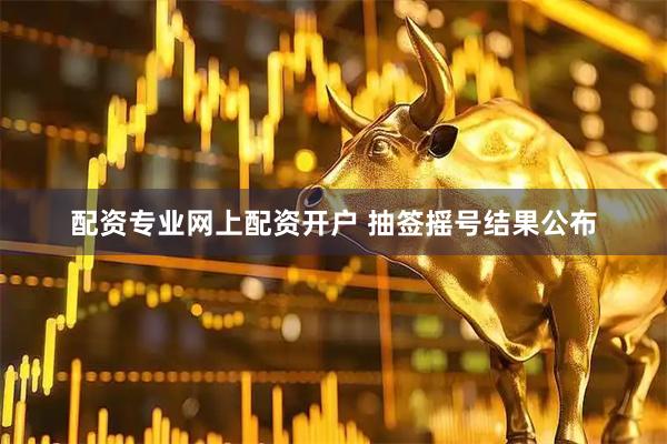配资专业网上配资开户 抽签摇号结果公布