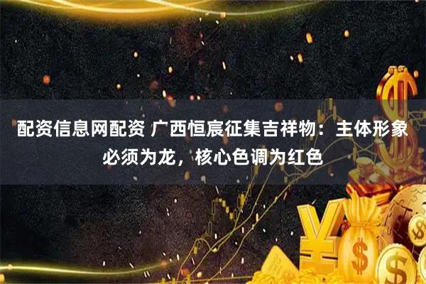 配资信息网配资 广西恒宸征集吉祥物：主体形象必须为龙，核心色调为红色